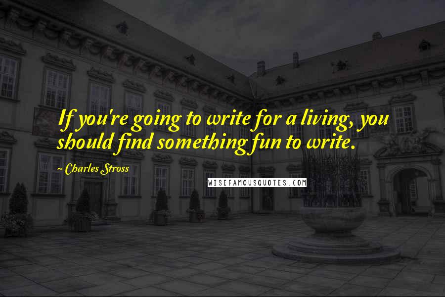 Charles Stross Quotes: If you're going to write for a living, you should find something fun to write.