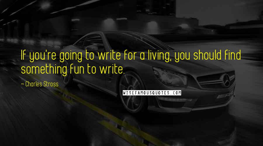 Charles Stross Quotes: If you're going to write for a living, you should find something fun to write.