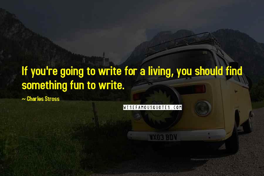 Charles Stross Quotes: If you're going to write for a living, you should find something fun to write.