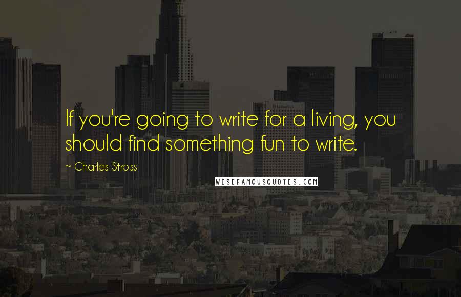 Charles Stross Quotes: If you're going to write for a living, you should find something fun to write.