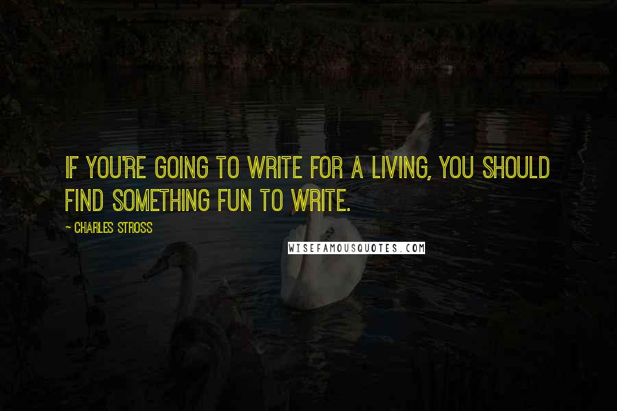 Charles Stross Quotes: If you're going to write for a living, you should find something fun to write.