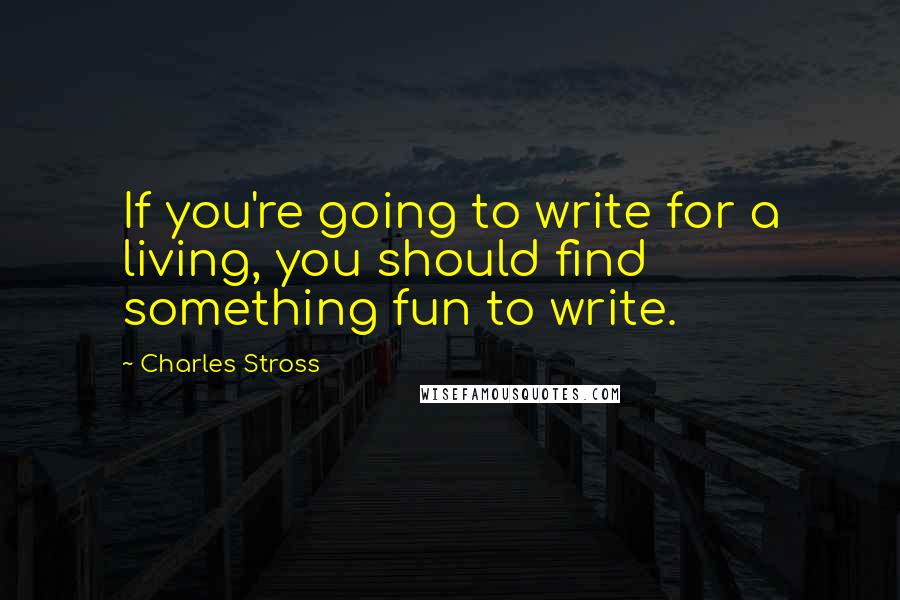 Charles Stross Quotes: If you're going to write for a living, you should find something fun to write.