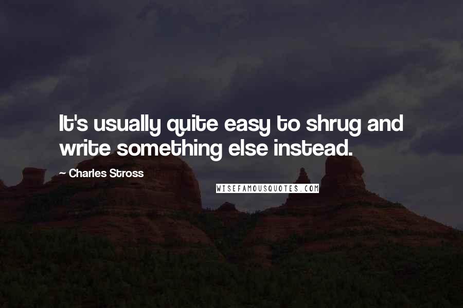 Charles Stross Quotes: It's usually quite easy to shrug and write something else instead.
