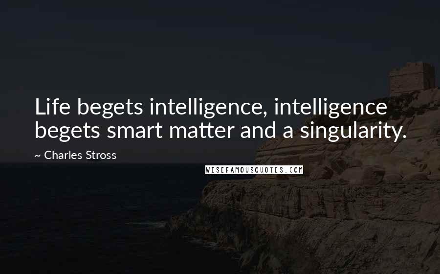 Charles Stross Quotes: Life begets intelligence, intelligence begets smart matter and a singularity.