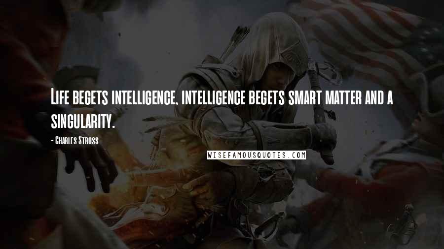 Charles Stross Quotes: Life begets intelligence, intelligence begets smart matter and a singularity.