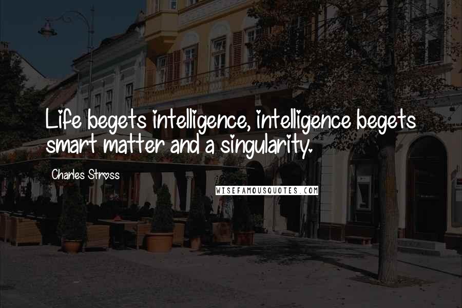 Charles Stross Quotes: Life begets intelligence, intelligence begets smart matter and a singularity.