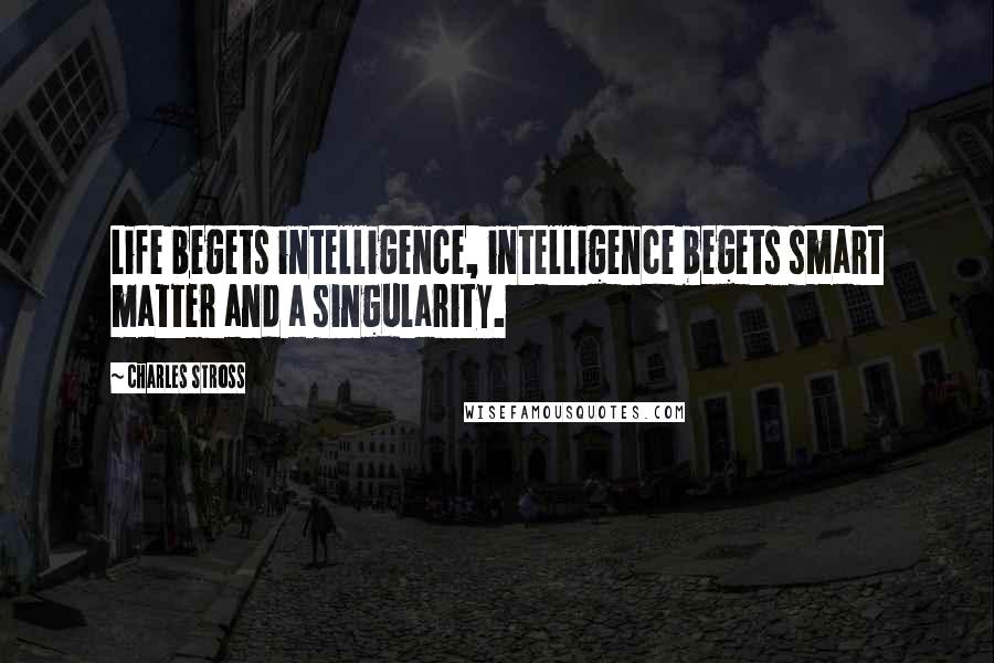 Charles Stross Quotes: Life begets intelligence, intelligence begets smart matter and a singularity.