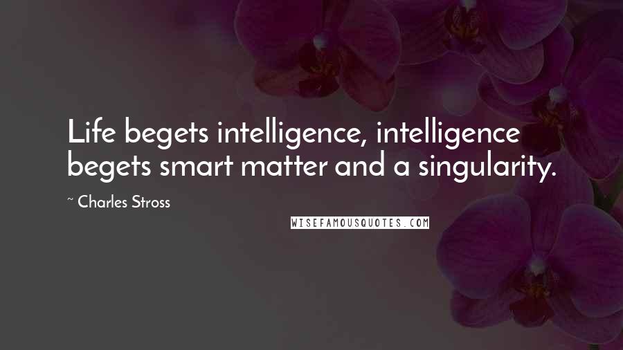 Charles Stross Quotes: Life begets intelligence, intelligence begets smart matter and a singularity.