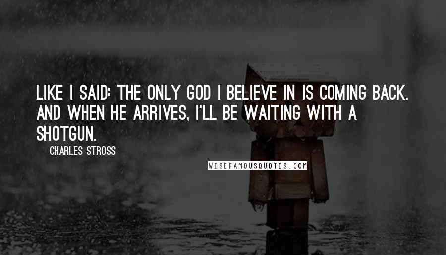 Charles Stross Quotes: Like I said: the only god I believe in is coming back. And when he arrives, I'll be waiting with a shotgun.