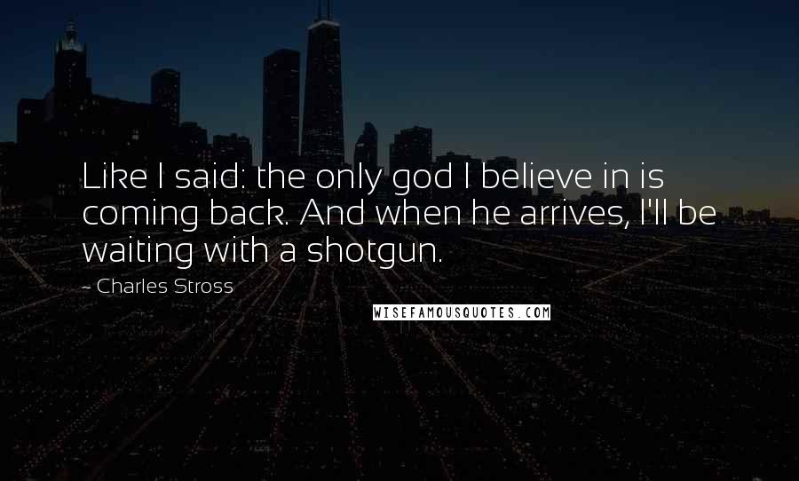 Charles Stross Quotes: Like I said: the only god I believe in is coming back. And when he arrives, I'll be waiting with a shotgun.