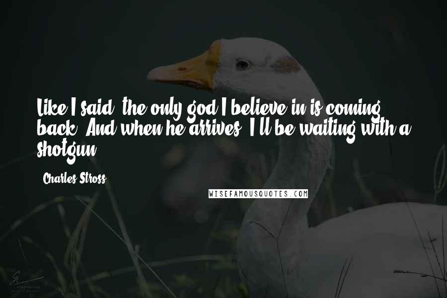 Charles Stross Quotes: Like I said: the only god I believe in is coming back. And when he arrives, I'll be waiting with a shotgun.