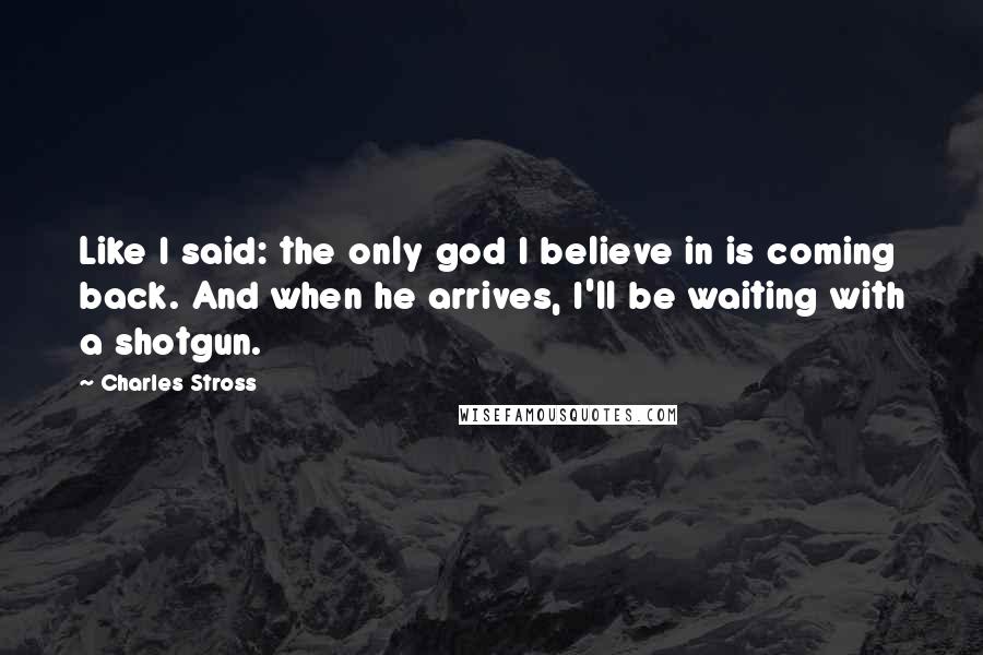 Charles Stross Quotes: Like I said: the only god I believe in is coming back. And when he arrives, I'll be waiting with a shotgun.