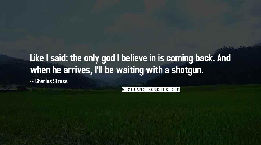 Charles Stross Quotes: Like I said: the only god I believe in is coming back. And when he arrives, I'll be waiting with a shotgun.