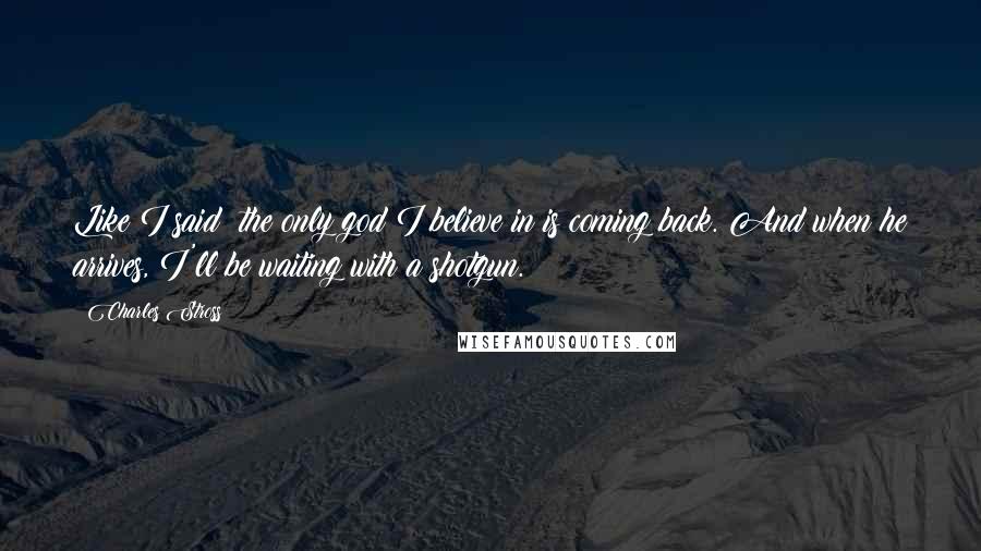 Charles Stross Quotes: Like I said: the only god I believe in is coming back. And when he arrives, I'll be waiting with a shotgun.