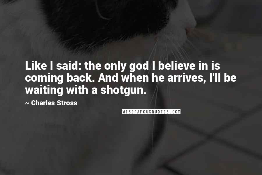 Charles Stross Quotes: Like I said: the only god I believe in is coming back. And when he arrives, I'll be waiting with a shotgun.