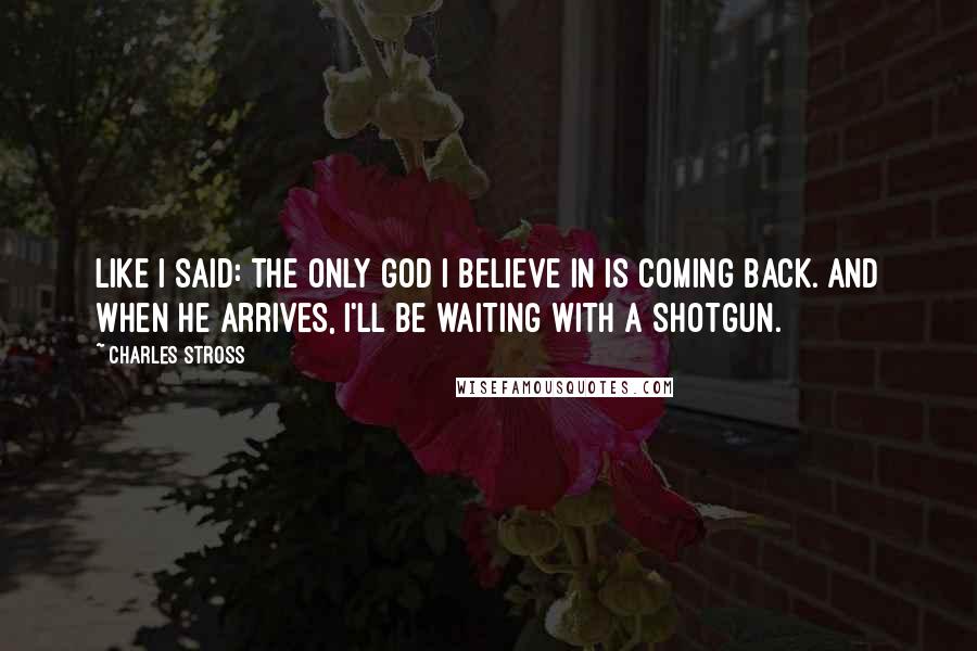 Charles Stross Quotes: Like I said: the only god I believe in is coming back. And when he arrives, I'll be waiting with a shotgun.