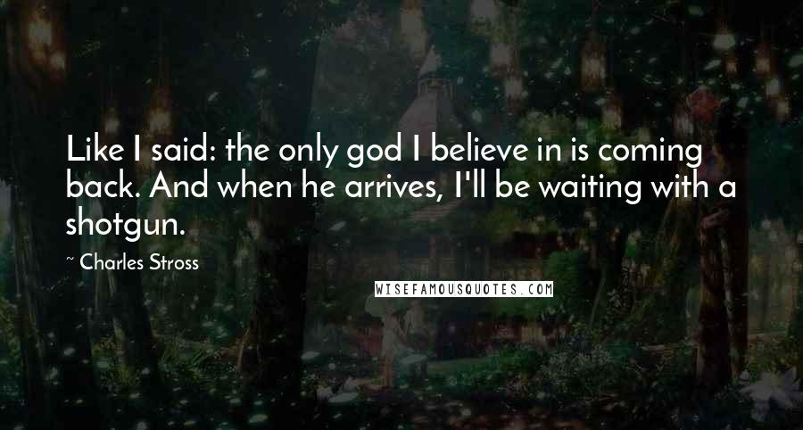 Charles Stross Quotes: Like I said: the only god I believe in is coming back. And when he arrives, I'll be waiting with a shotgun.