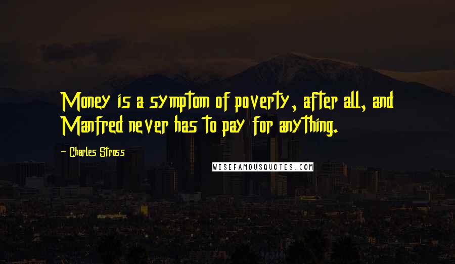 Charles Stross Quotes: Money is a symptom of poverty, after all, and Manfred never has to pay for anything.