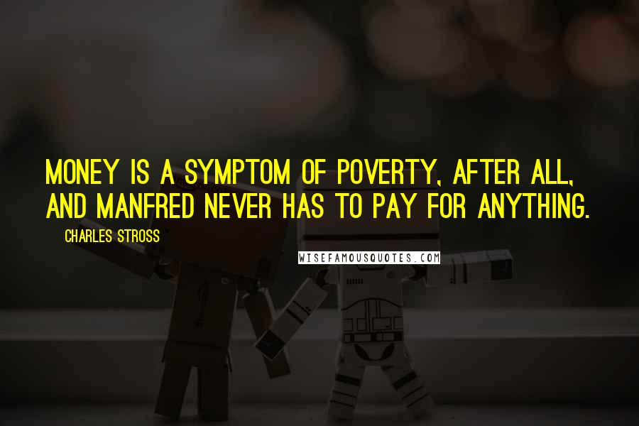 Charles Stross Quotes: Money is a symptom of poverty, after all, and Manfred never has to pay for anything.