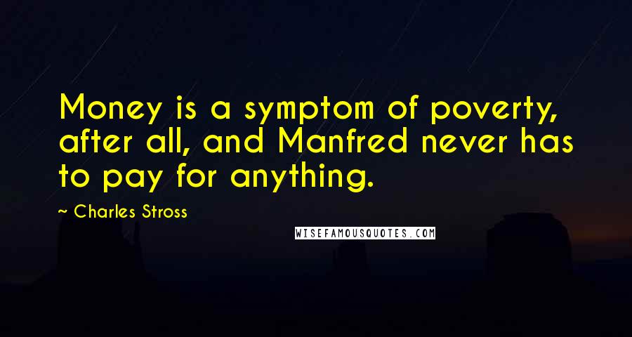 Charles Stross Quotes: Money is a symptom of poverty, after all, and Manfred never has to pay for anything.