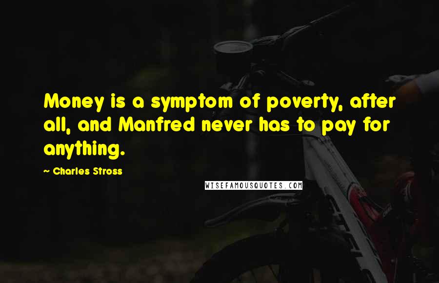 Charles Stross Quotes: Money is a symptom of poverty, after all, and Manfred never has to pay for anything.