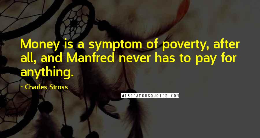 Charles Stross Quotes: Money is a symptom of poverty, after all, and Manfred never has to pay for anything.