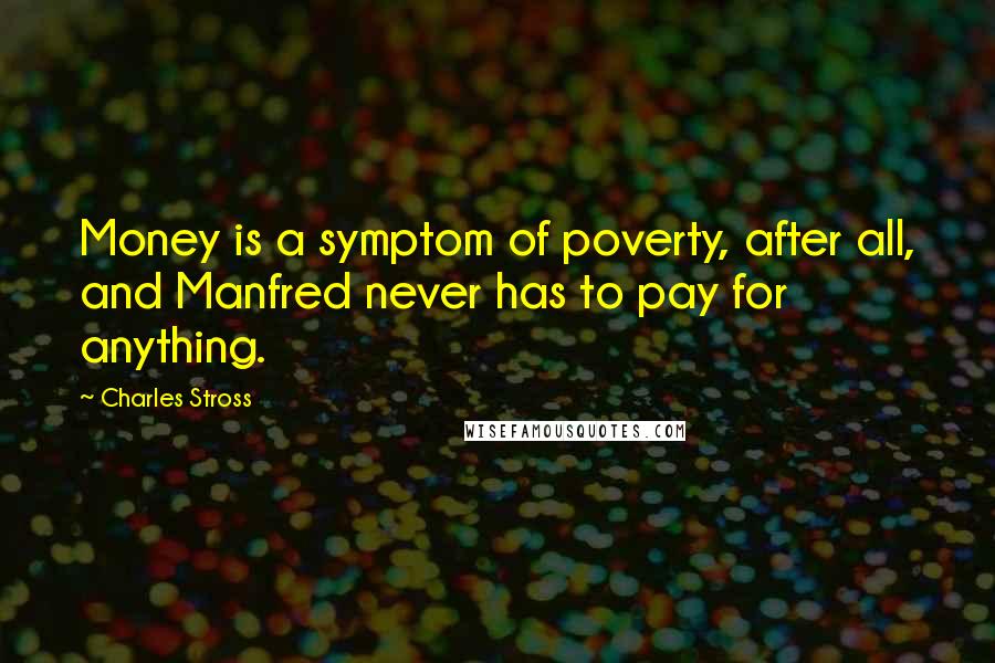 Charles Stross Quotes: Money is a symptom of poverty, after all, and Manfred never has to pay for anything.