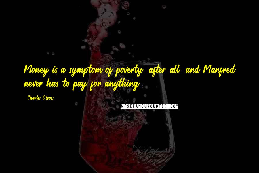 Charles Stross Quotes: Money is a symptom of poverty, after all, and Manfred never has to pay for anything.