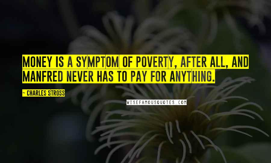 Charles Stross Quotes: Money is a symptom of poverty, after all, and Manfred never has to pay for anything.