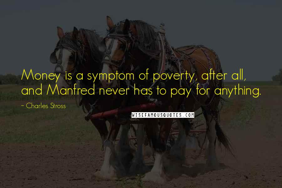 Charles Stross Quotes: Money is a symptom of poverty, after all, and Manfred never has to pay for anything.