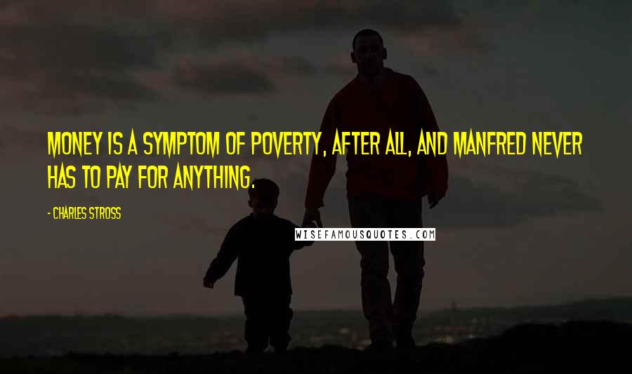 Charles Stross Quotes: Money is a symptom of poverty, after all, and Manfred never has to pay for anything.