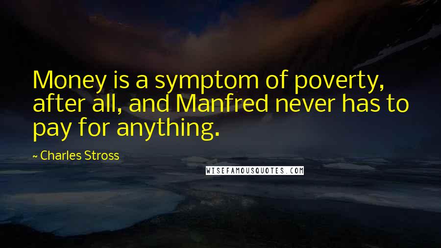 Charles Stross Quotes: Money is a symptom of poverty, after all, and Manfred never has to pay for anything.