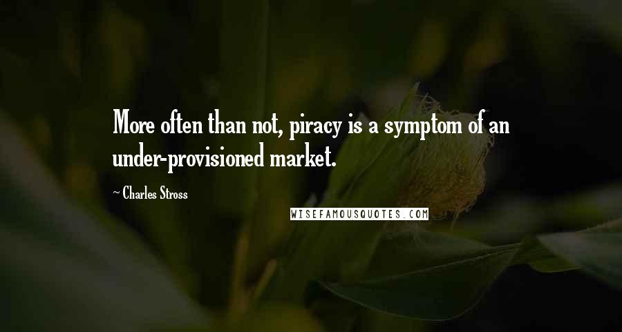 Charles Stross Quotes: More often than not, piracy is a symptom of an under-provisioned market.