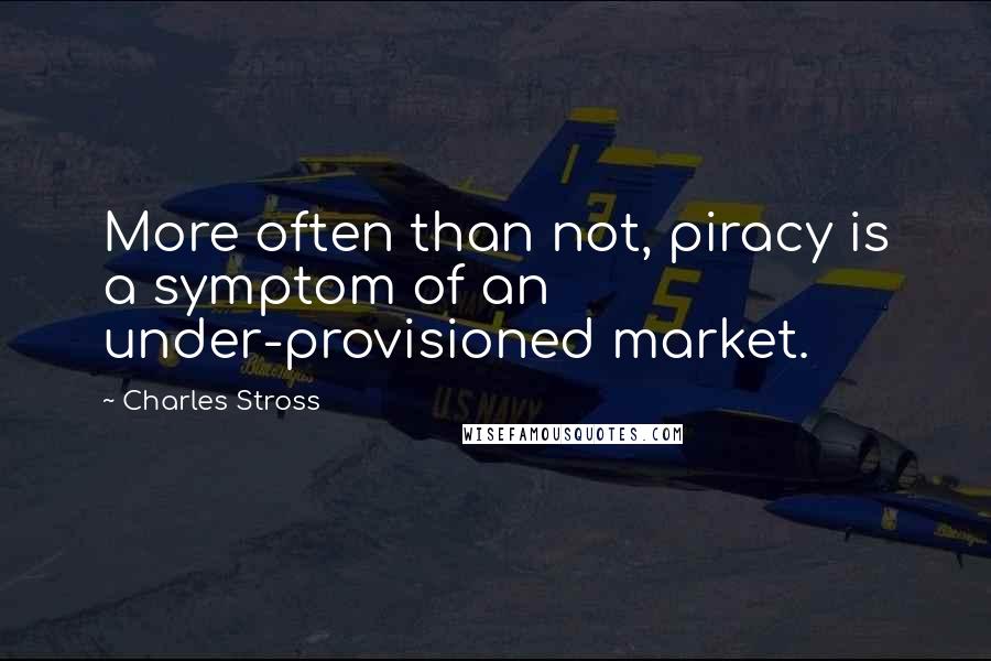 Charles Stross Quotes: More often than not, piracy is a symptom of an under-provisioned market.
