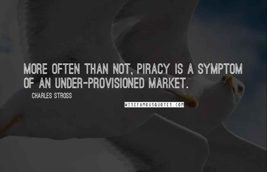 Charles Stross Quotes: More often than not, piracy is a symptom of an under-provisioned market.