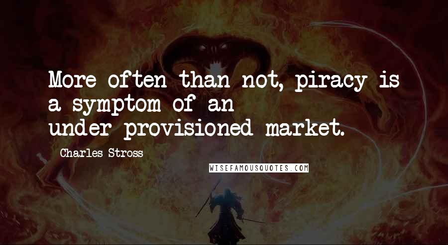 Charles Stross Quotes: More often than not, piracy is a symptom of an under-provisioned market.