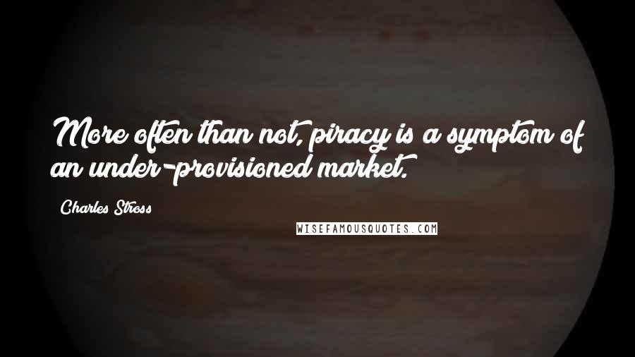 Charles Stross Quotes: More often than not, piracy is a symptom of an under-provisioned market.