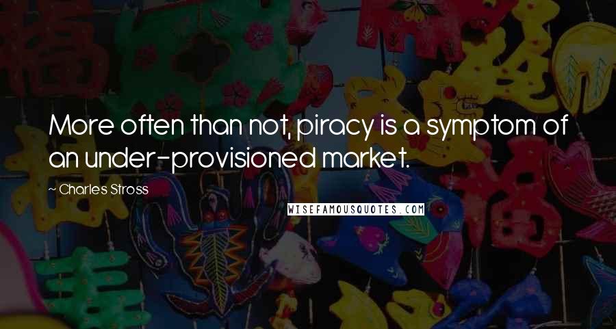 Charles Stross Quotes: More often than not, piracy is a symptom of an under-provisioned market.