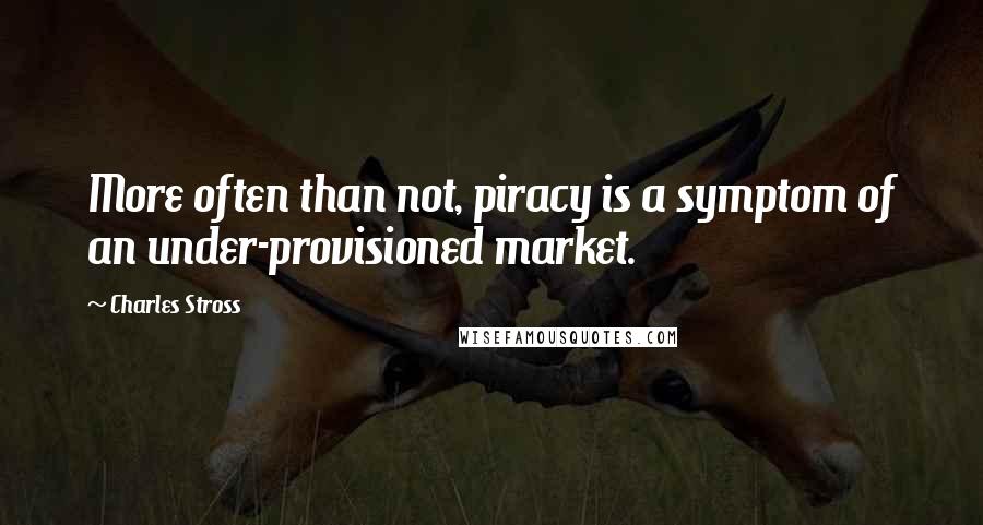 Charles Stross Quotes: More often than not, piracy is a symptom of an under-provisioned market.