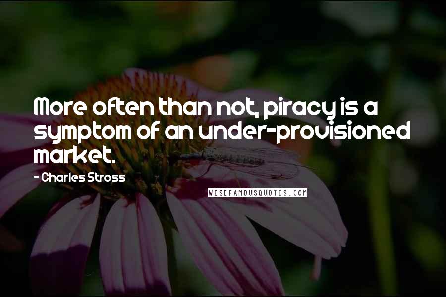 Charles Stross Quotes: More often than not, piracy is a symptom of an under-provisioned market.