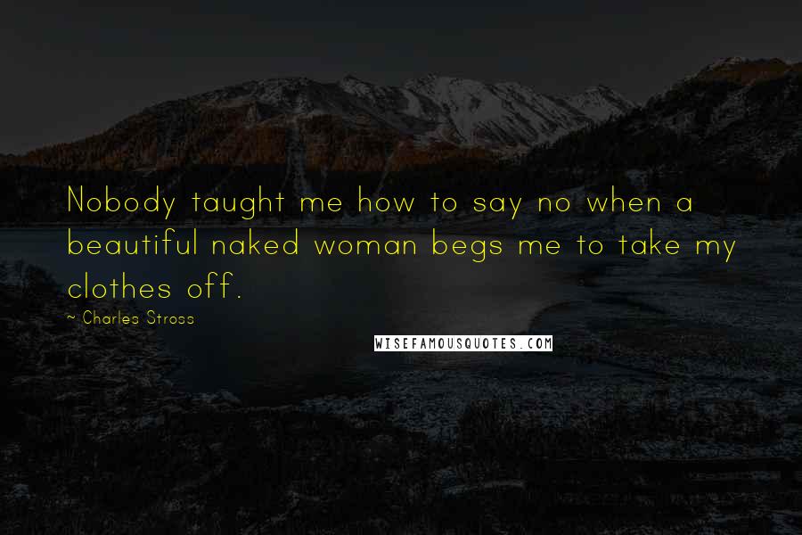 Charles Stross Quotes: Nobody taught me how to say no when a beautiful naked woman begs me to take my clothes off.