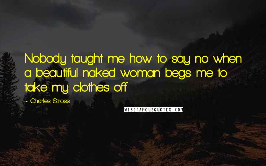 Charles Stross Quotes: Nobody taught me how to say no when a beautiful naked woman begs me to take my clothes off.