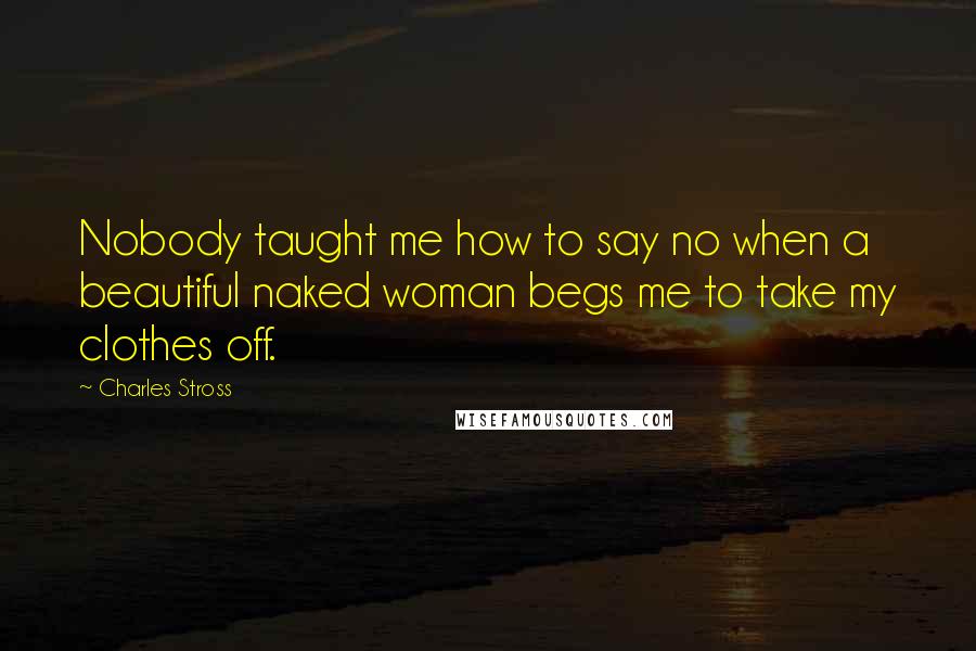 Charles Stross Quotes: Nobody taught me how to say no when a beautiful naked woman begs me to take my clothes off.