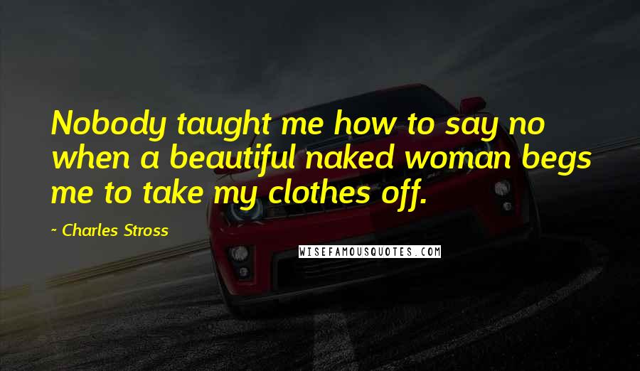 Charles Stross Quotes: Nobody taught me how to say no when a beautiful naked woman begs me to take my clothes off.