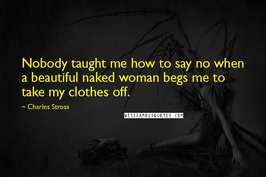 Charles Stross Quotes: Nobody taught me how to say no when a beautiful naked woman begs me to take my clothes off.