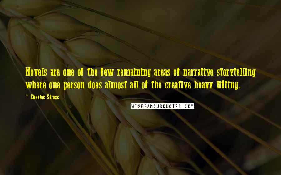 Charles Stross Quotes: Novels are one of the few remaining areas of narrative storytelling where one person does almost all of the creative heavy lifting.