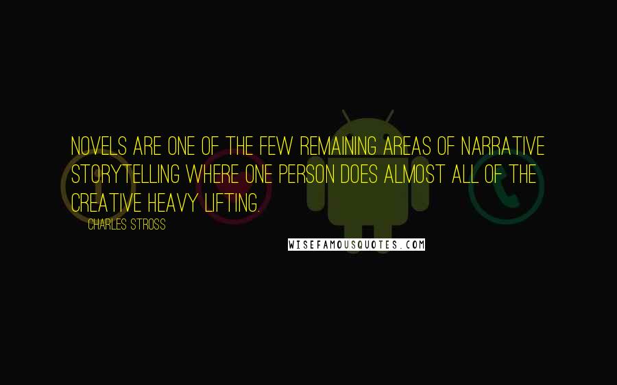 Charles Stross Quotes: Novels are one of the few remaining areas of narrative storytelling where one person does almost all of the creative heavy lifting.