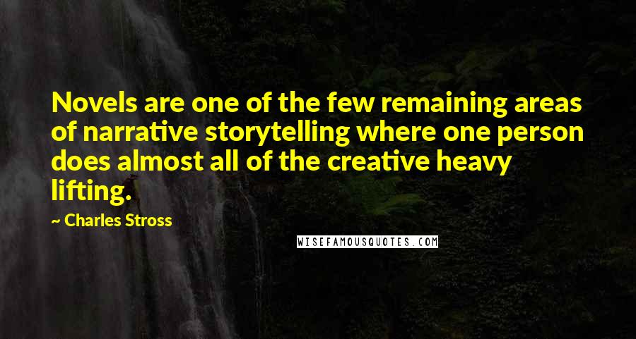 Charles Stross Quotes: Novels are one of the few remaining areas of narrative storytelling where one person does almost all of the creative heavy lifting.