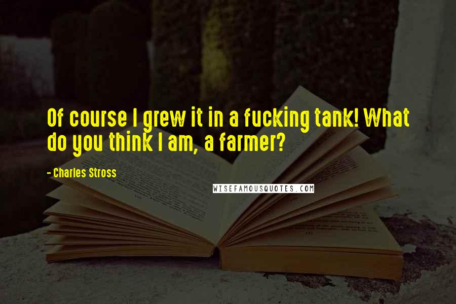 Charles Stross Quotes: Of course I grew it in a fucking tank! What do you think I am, a farmer?