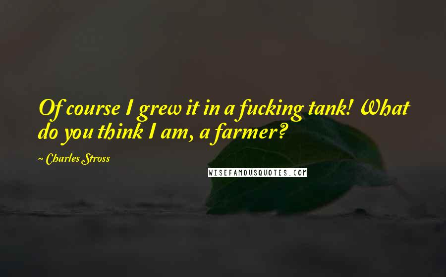 Charles Stross Quotes: Of course I grew it in a fucking tank! What do you think I am, a farmer?